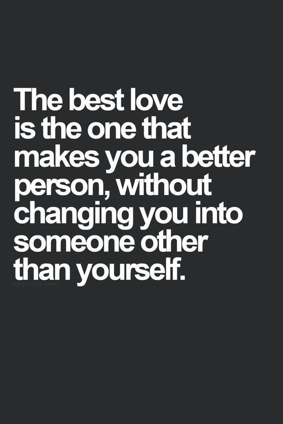 The best love is the one that makes you a better person, without changing you into someone other than yourself.