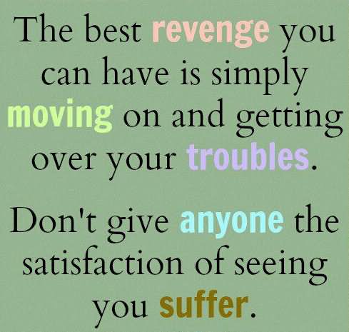 The best revenge you can have is simply moving on and getting over your troubles. Don't give anyone the satisfaction of seeing you suffer.
