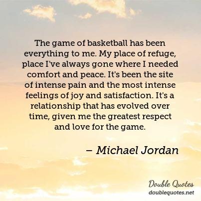 The game of basketball has been everything to me. My place of refuge, place I’ve always gone where I needed comfort and peace. It’s been the site of intense pain and the most intense feelings of joy and satisfaction. It’s a relationship that has evolved over time, given me the greatest respect and love for the game.