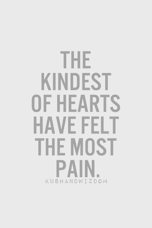 The kindest of hearts have felt the most pain.