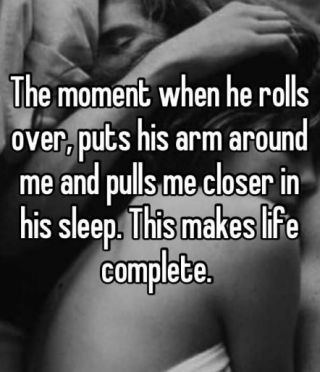 The moment when he rolls over,puts his arms round me and pulls me closer in his sleep.this makes life complete.