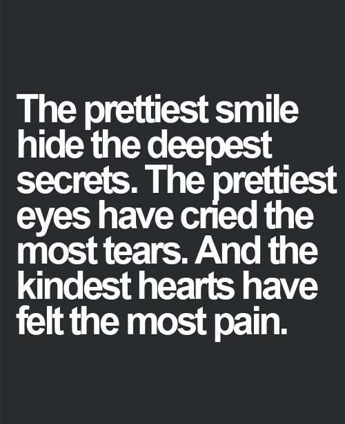 The prettiest smiles hide the deepest secrets. The prettiest eyes have cried the most tears and the kindest hearts have felt the most pain.
