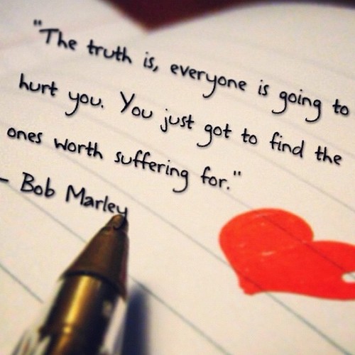The truth is, everyone is going to hurt you. You just got to find the ones worth suffering for.'-Bob Marley
