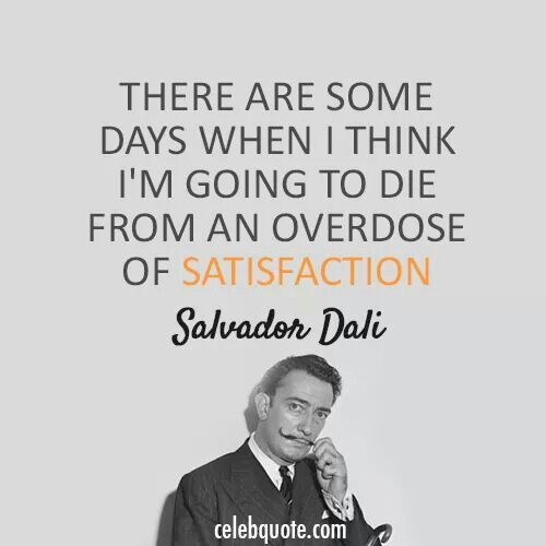 There are some days when I think I'm going to die from an overdose of satisfaction. - Salvador Dali quotes