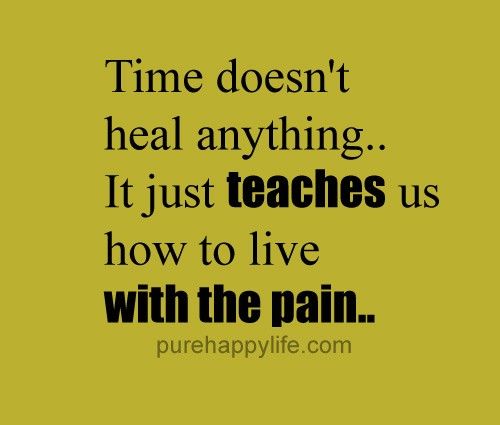 Time does not heal anything it just teaches us hoe to live with the pain.