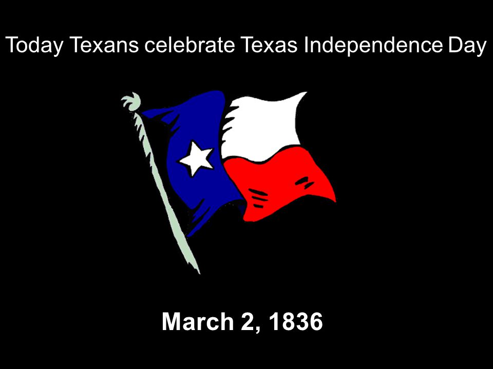 Today Texans Celebrat Texas Independence Day March 2, 1836