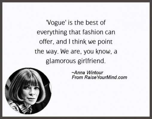 Vogue is the best of everything that fashion can offer and i think we point the way.we are you know a glamorous girlfriend.- Anna Wintour