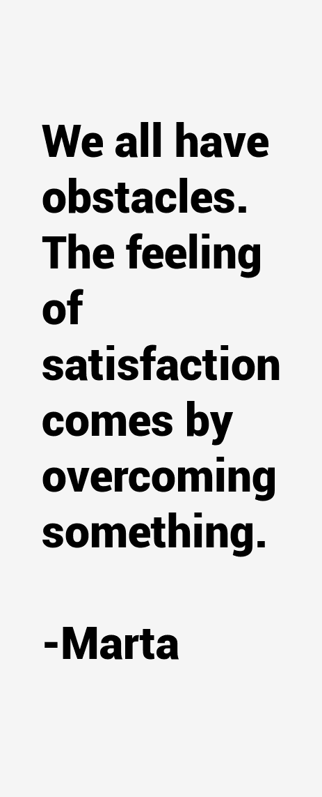 We all have obstacles.the feeling of satisfaction comes by overcoming something.