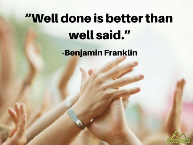 Well done is better than well said. Benjamin Franklin