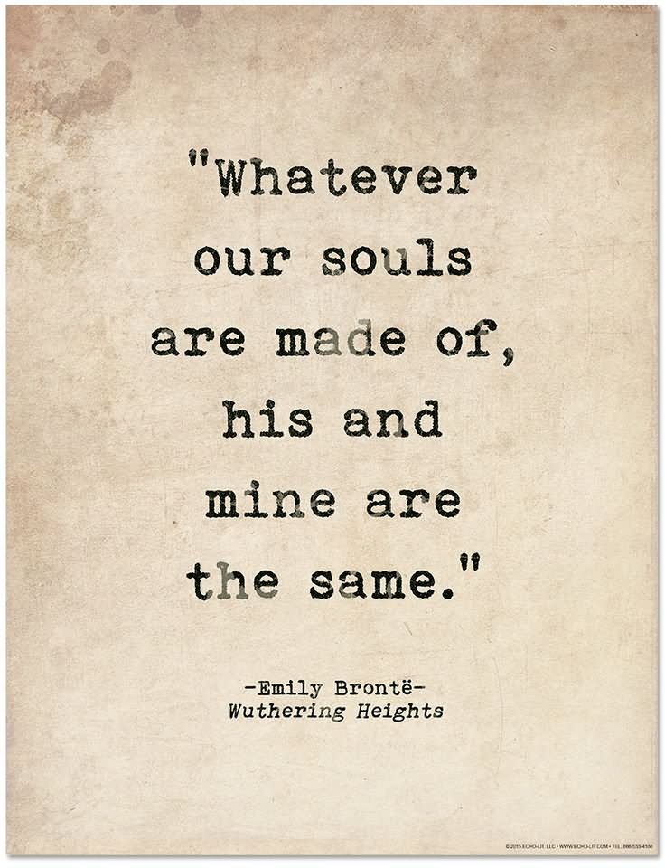 Whatever our souls are made of, his and mine are the same-Emily Bronte