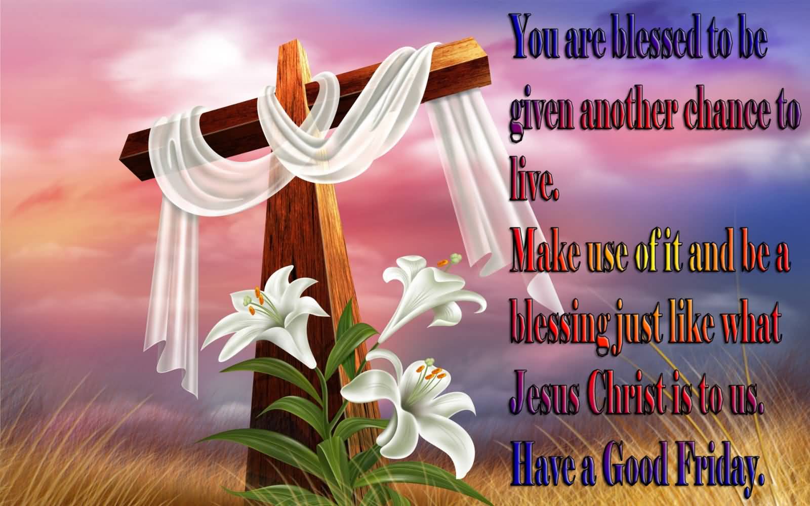 You Are Blessed To Be Given Another Chance To Live. Make Use Of It And Be A Blessing Just Like What Jesus Christ Is To Us. Have A Good Friday