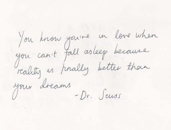 You know are in love when you can't fall asleep because reality is finally better than your dreams. Dr. Seuss