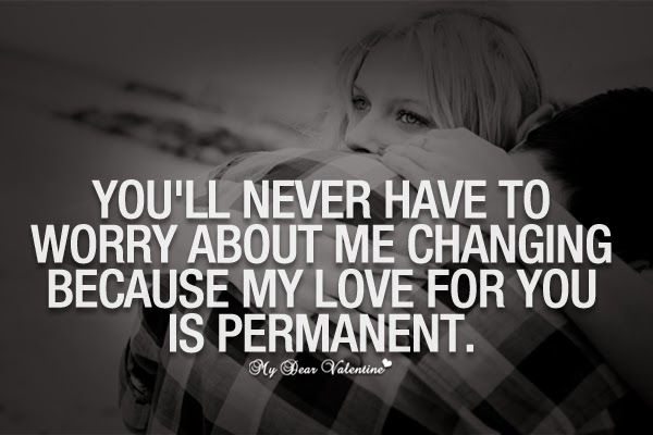 You'll never have to worry about me changing because my love for you is permanent.