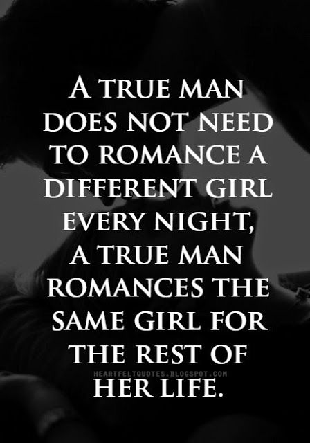 A true man does not need to romance a different girl every night , a true man romances the sane girl for the rest of her life.