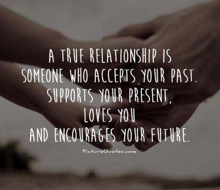 A true relationship is someone who accepts your past. loves you and encourages your future .
