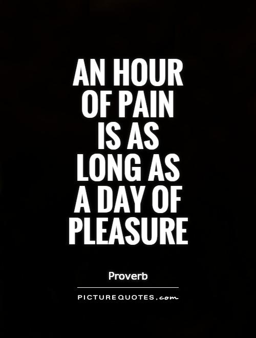 An our of pain is as long as a day of pleasure.