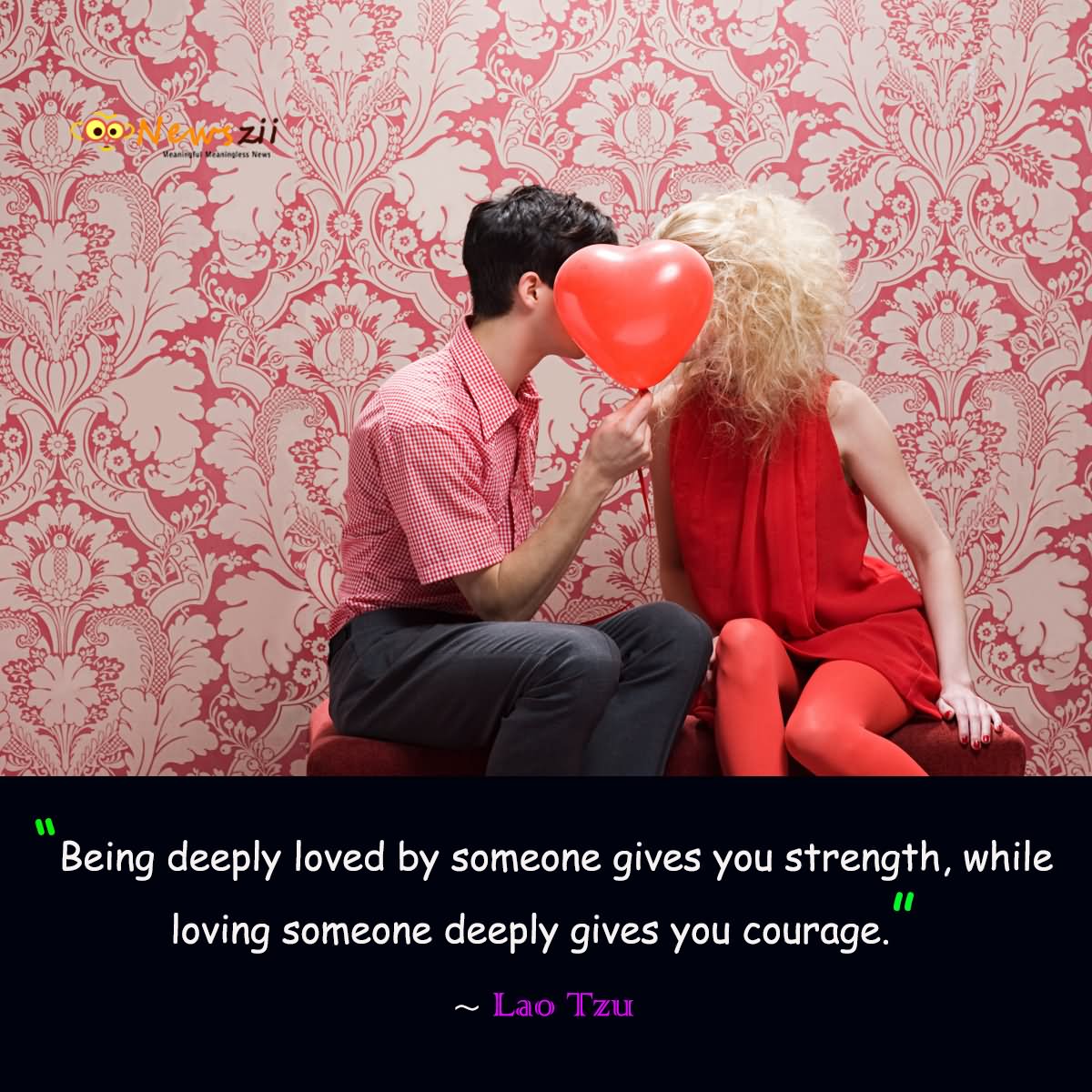 Being deeply loved by someone gives you strength,while loving someone deeply gives you courage.