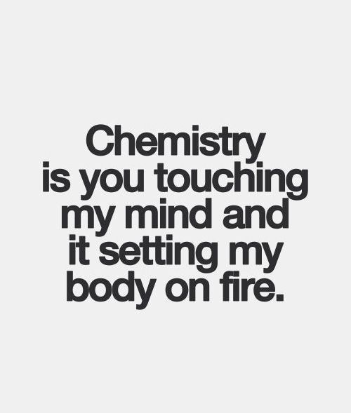 Chemistry is you touching my mind and it setting my body on fire.