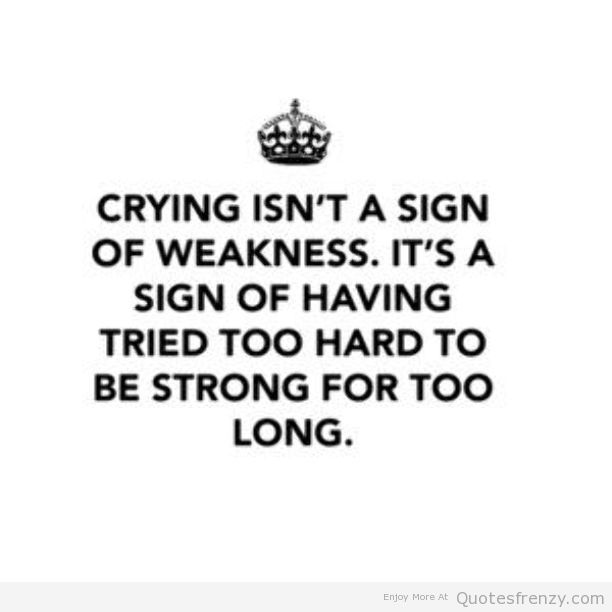 crying isn’t a sign of weakness.it’s a sign of having tried too hard to be strong for too long.