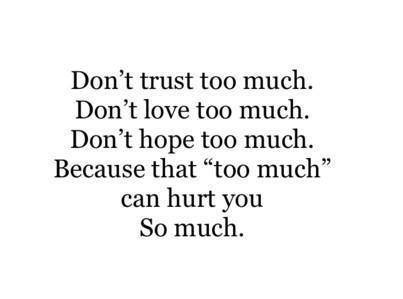 Don't trust too much don't love too much don't hope too much because that too much can hurt you so much.