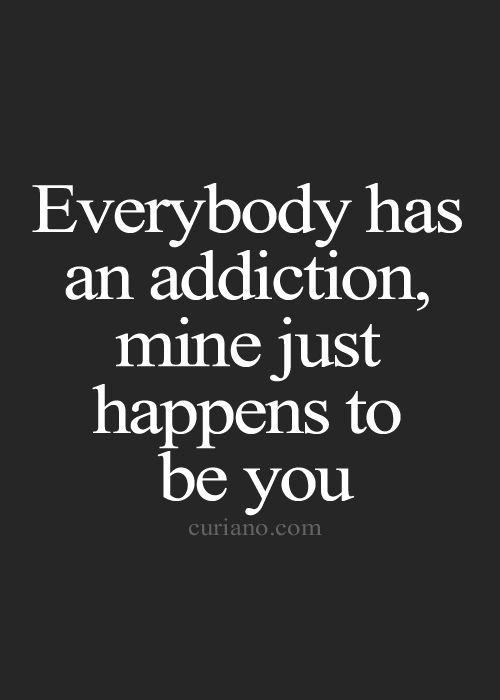 Everybody has an addiction, mine just happens to be you.