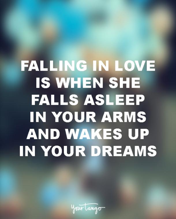Falling in love is when she falls asleep in your arms and wakes up in your dreams.