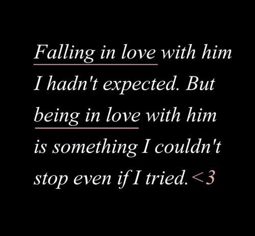 Falling in love with him i had not expected.But being in love with him is something i couldn't stop even if i tried.