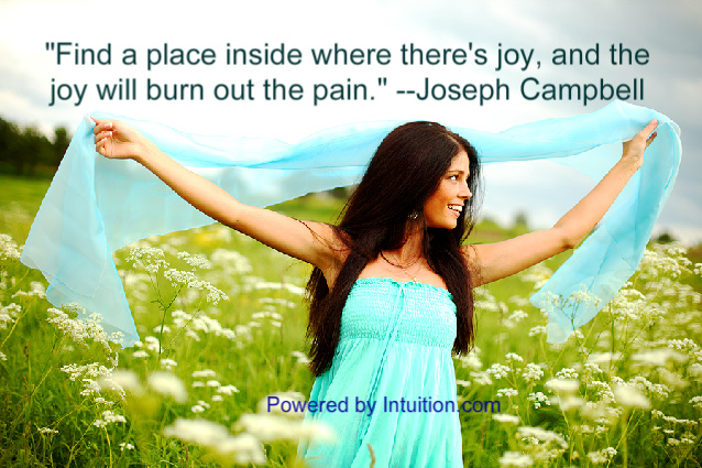 Find  a place inside where there's joy and the joy will burn out the pain.Joseph Campbell