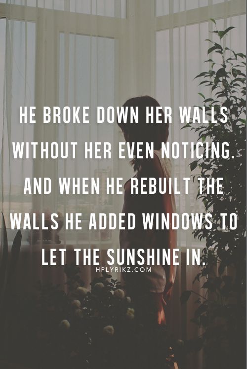 He broke down her walls without her even noticing and when he rebuilt the walls he added windows to let the sunshine in .