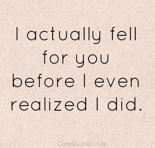 I actually fell for you before i even realized i did.