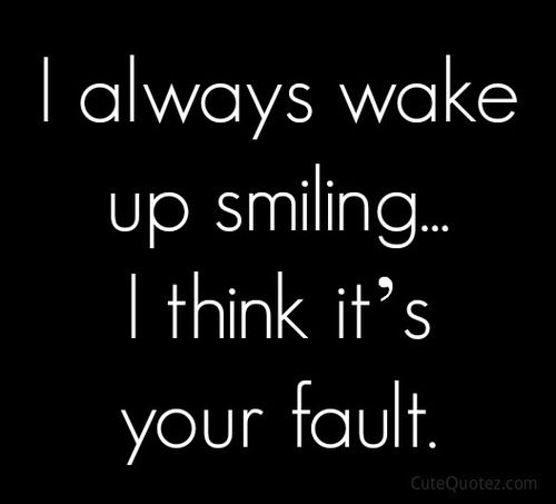 I always wake up smiling i think it's your fault.