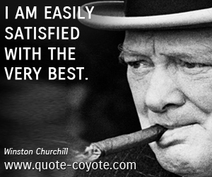 I am easily satisfied with the very best. Winston Churchill.