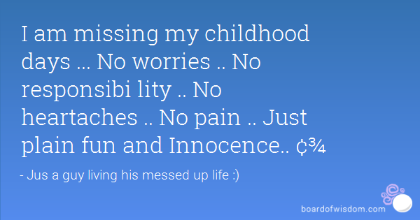 I am missing my childhood days … no worries .. no responsibility no heartaches no pain just plain fun and innocence..
