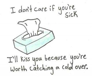 I dont care if you are sick i'll kiss you because you are worth catching a cold over.
