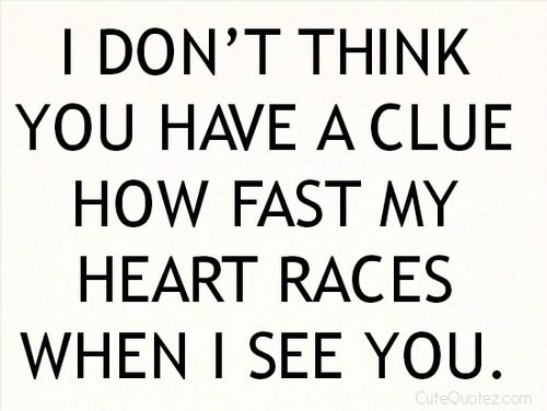 I don't think you have a clue how fast my heart races when i see you.