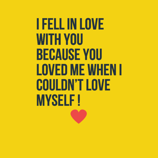 I fell in love with you because you loved me when i couldn’t  love myself!
