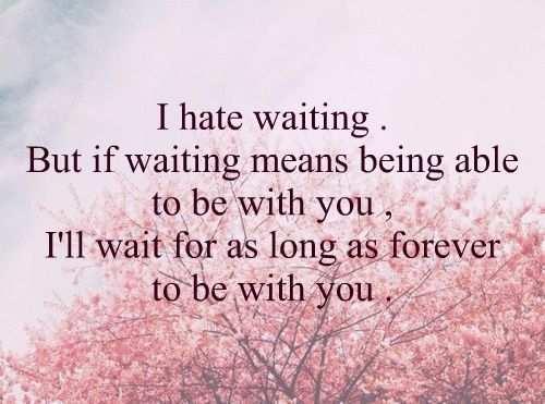 I hate waiting but if waiting means being able to be with you, I’ll wait for as long as forever to be with you.