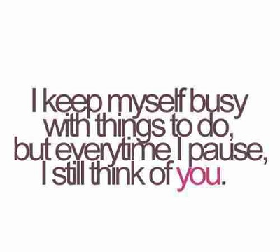 I keep myself busy with things to do but every time i pause i still think of you.
