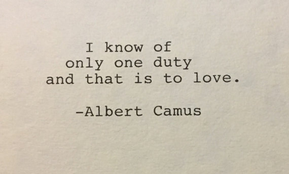 I know of only one duty and that is to love.-Albert Camus