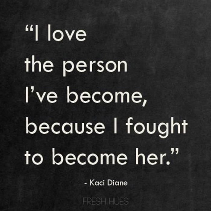 i love the person i have become , because i fought to become her.- Kaci Diane