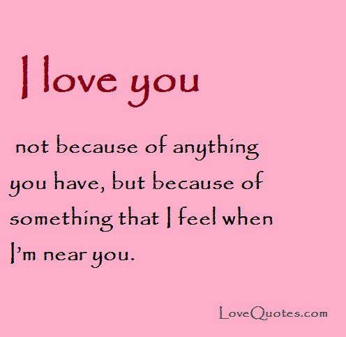 I love you not because of anything you have, but because of something that i feel when i' m near you.