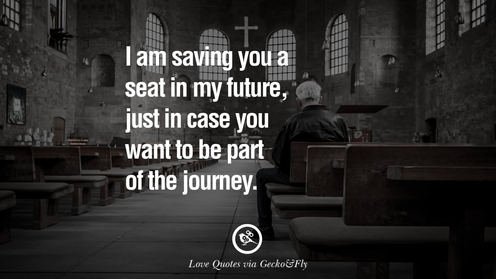 I am saving you a seat in my future,just in case you want to be part of the journey