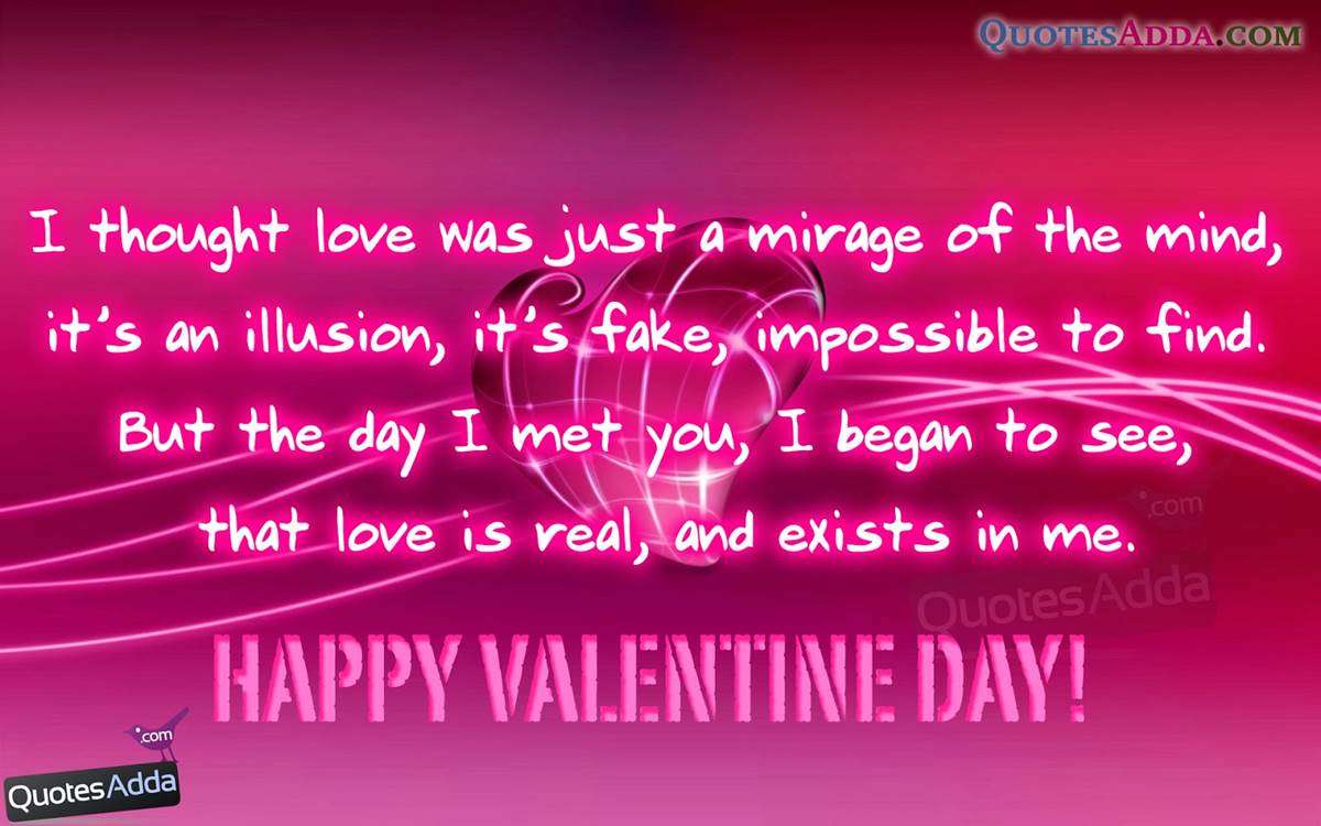I thought love was just a mirage of the mind it’s an illusion, it’s fake, impossible to find. but the day i met you, i began to see,that love is real,and exists in me. Happy valentines day