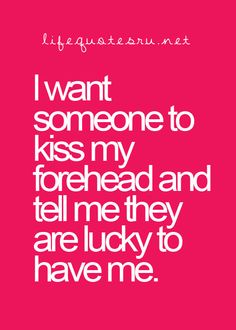 I want someone to kiss my forehead and tell me they are lucky to have me.