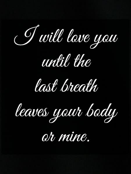 I will love you until the last breath leaves your body or mine.
