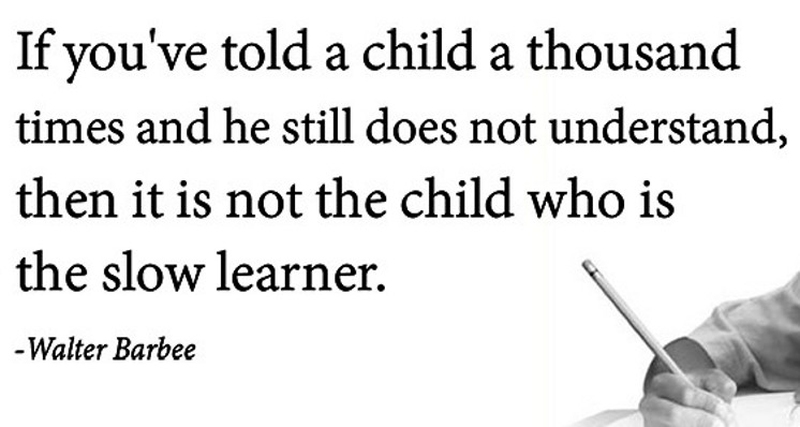 If you've told a child a thousand times and he still does not understand, then it is not the child who is the slow learner.- Walter Barbee