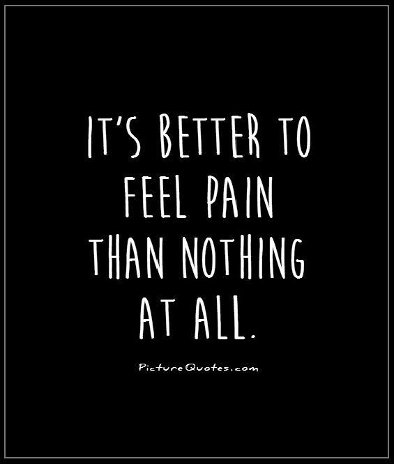 Its better to feel pain than nothing at all.