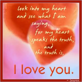 Look into my heart and see what i am saying, for my heart speaks the truth, and the truth is , i love you