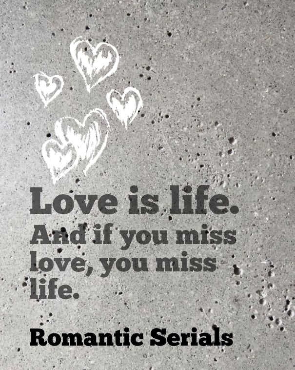 Love is life and if you miss love you miss life