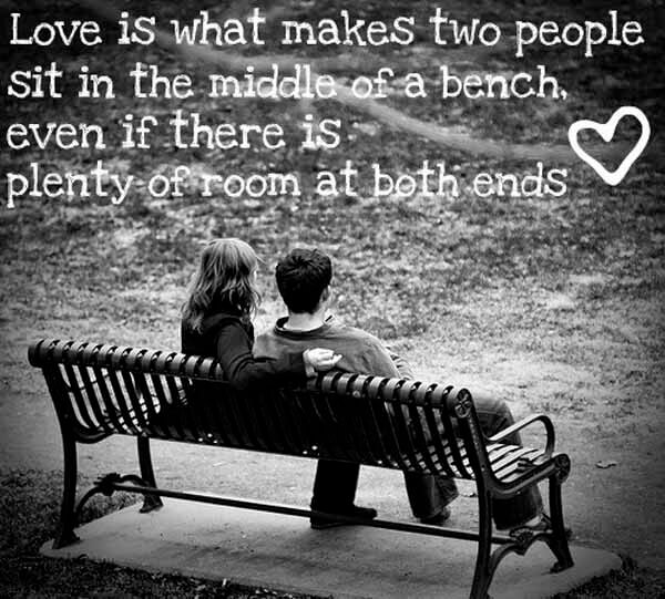 Love is what makes two people sit in the middle of a bench,even if there is plenty of rooms at both ends.